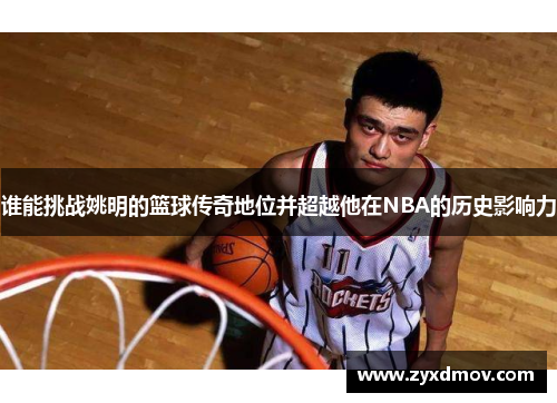 谁能挑战姚明的篮球传奇地位并超越他在NBA的历史影响力