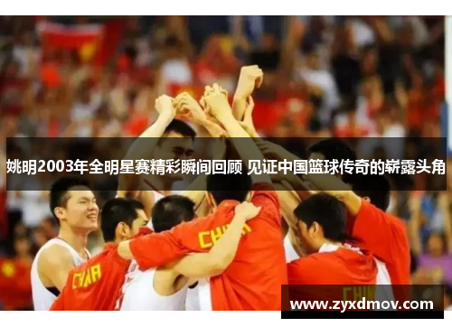 姚明2003年全明星赛精彩瞬间回顾 见证中国篮球传奇的崭露头角