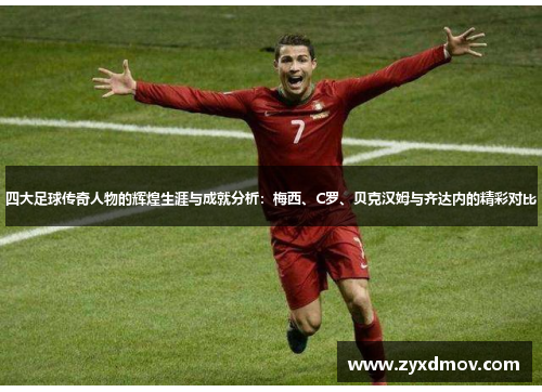 四大足球传奇人物的辉煌生涯与成就分析：梅西、C罗、贝克汉姆与齐达内的精彩对比