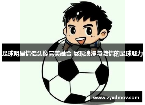 足球明星情侣头像完美融合 展现浪漫与激情的足球魅力