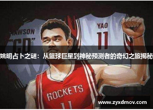 姚明占卜之谜：从篮球巨星到神秘预测者的奇幻之旅揭秘