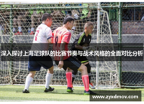 深入探讨上海足球队的比赛节奏与战术风格的全面对比分析
