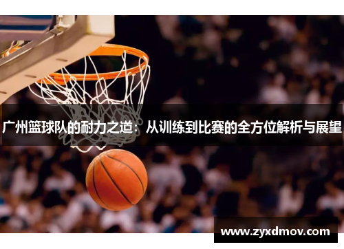 广州篮球队的耐力之道：从训练到比赛的全方位解析与展望