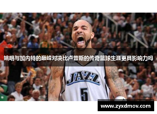 姚明与加内特的巅峰对决比卢普斯的传奇篮球生涯更具影响力吗
