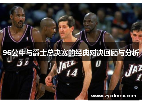 96公牛与爵士总决赛的经典对决回顾与分析
