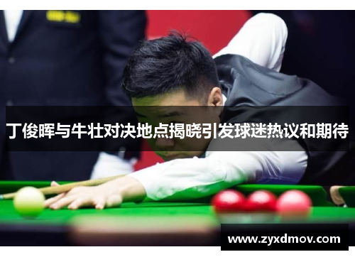 丁俊晖与牛壮对决地点揭晓引发球迷热议和期待