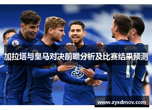 加拉塔与皇马对决前瞻分析及比赛结果预测