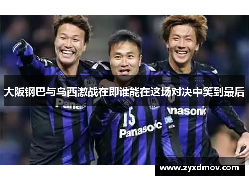 大阪钢巴与鸟西激战在即谁能在这场对决中笑到最后