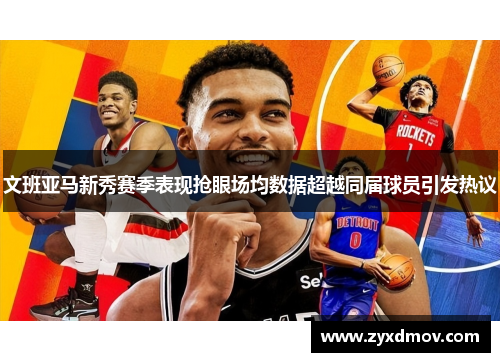 文班亚马新秀赛季表现抢眼场均数据超越同届球员引发热议