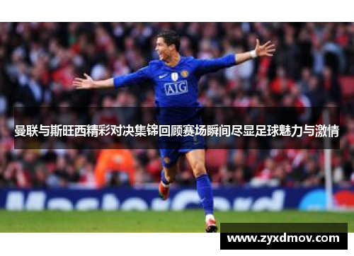 曼联与斯旺西精彩对决集锦回顾赛场瞬间尽显足球魅力与激情